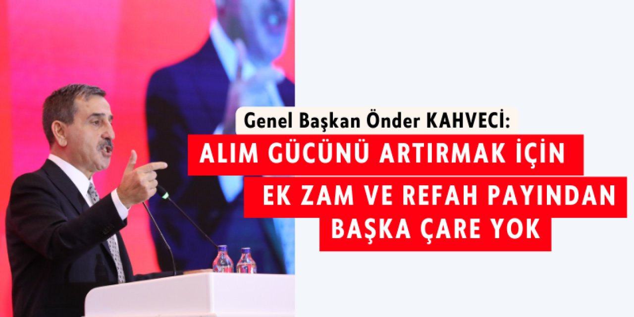 Önder Kahveci: Ek Zam ve Refah Payından Başka Çare Yok
