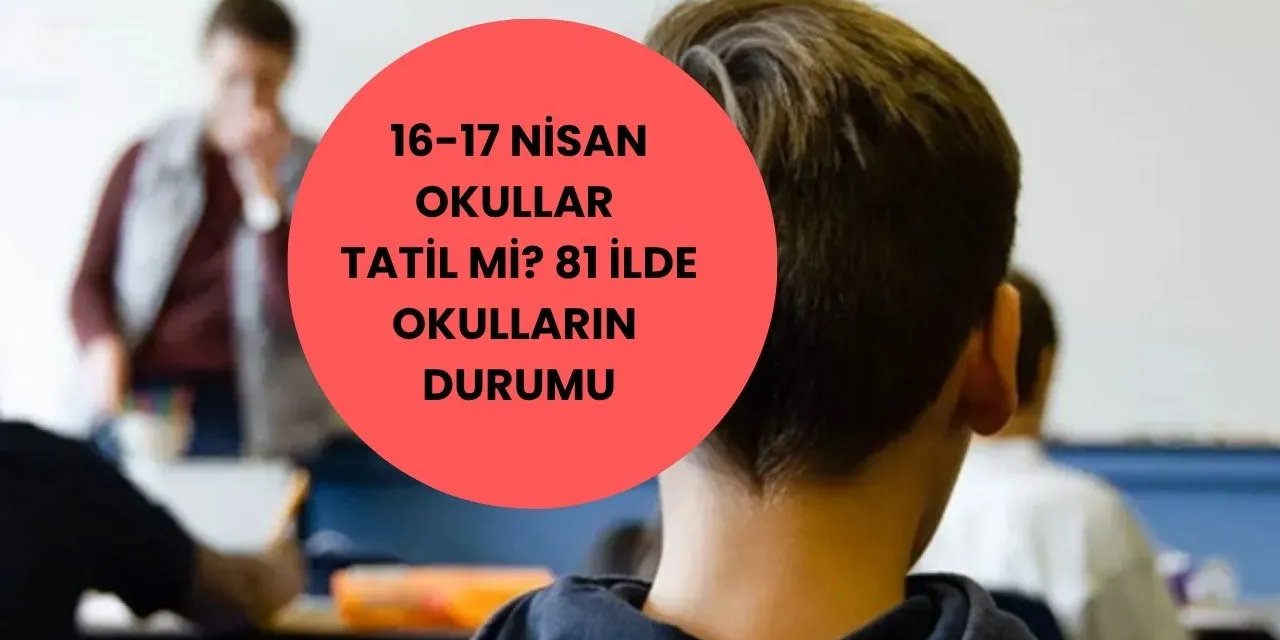 16-17 Nisan’da okullar tatil mi?  Valilikler tatil açıklaması yaptı mı? 81 ilde (İstanbul, Ankara, İzmir...) okulların durumu