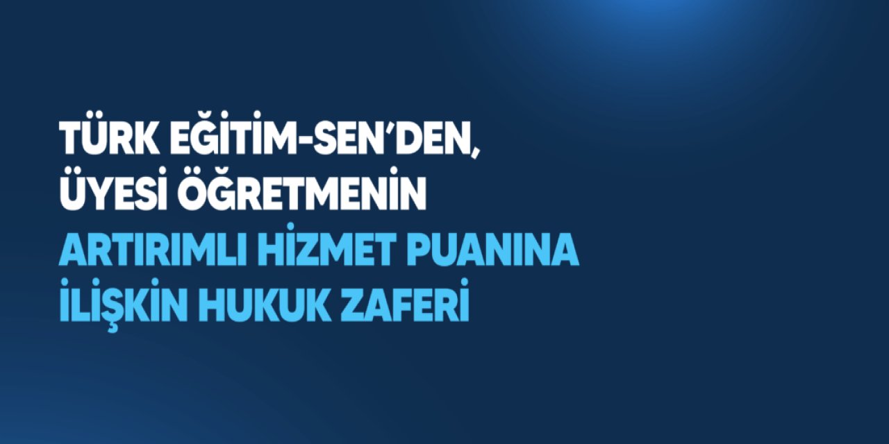 Türk Eğitim-Sen Davayı Kazandı: Artırımlı Hizmet Puanı Hakkı İade Edilecek