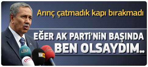Arınç: AK Parti'nin başında ben olsaydım..