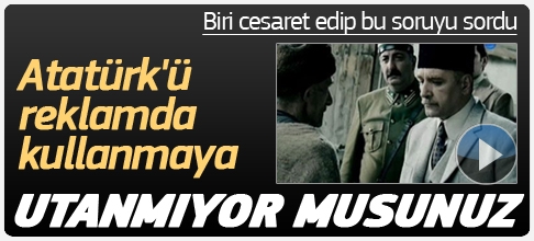 Atatürkü reklamlarda kullanmaya utanmıyor musunuz