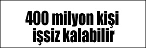 400 milyon kişi işsiz kalabilir