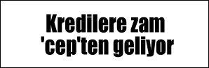 Kredilere zam 'cep'ten geliyor