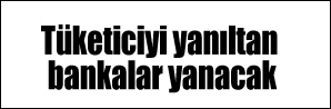Tüketiciyi yanıltan bankalar yanacak