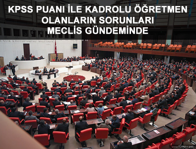 KPSS PUANI İLE KADROLU ÖĞRETMEN OLANLARIN SORUNLARI MECLİS GÜNDEMİNDE