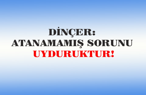 DİNÇER: ATANAMAMIŞ SORUNU UYDURUKTUR!