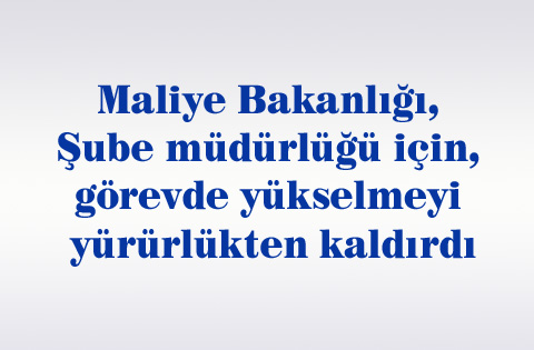 Maliye Bakanlığı, şube müdürlüğü için, görevde yükselmeyi yürürlükten kaldırdı