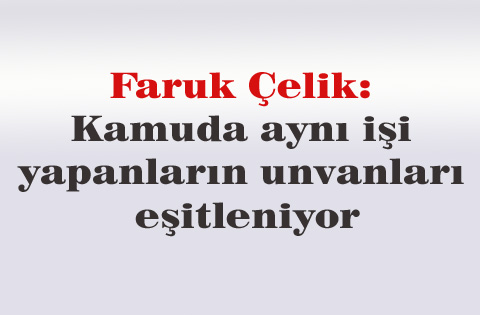 Faruk Çelik: Kamuda aynı işi yapanların unvanları eşitleniyor