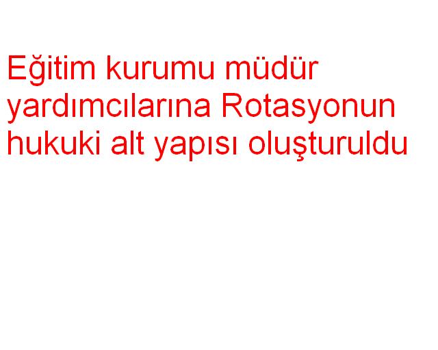 Eğitim kurumu müdür yardımcılarına rotasyonun hukuki alt yapısı oluşturuldu