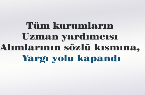 Tüm kurumların uzman yardımcısı alımlarının sözlü kısmına, yargı yolu kapandı