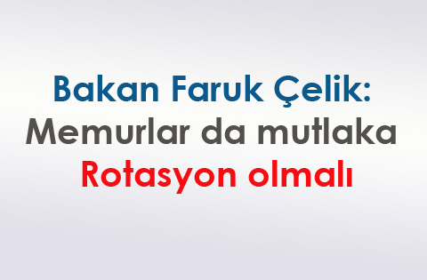 Bakan Faruk Çelik: Memurlar da mutlaka rotasyon olmalı