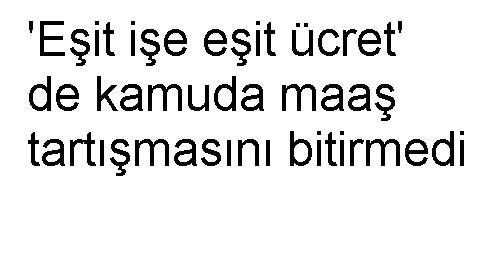 'Eşit işe eşit ücret' de kamuda maaş tartışmasını bitirmedi