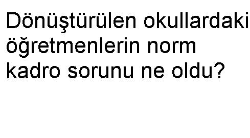 Dönüştürülen okullardaki öğretmenlerin norm kadro sorunu ne oldu?