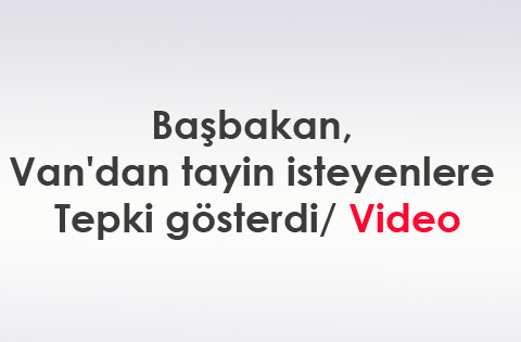 Başbakan, Van'dan tayin isteyenlere tepki gösterdi/ Video