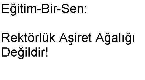 Eğitm-Bir-Sen: Rektörlük Aşiret Ağalığı Değildir!