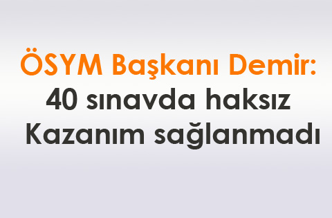 ÖSYM Başkanı Demir: 40 sınavda haksız kazanım sağlanmadı