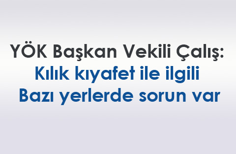 YÖK Başkan Vekili Çalış: Kılık kıyafet ile ilgili bazı yerlerde sorun var