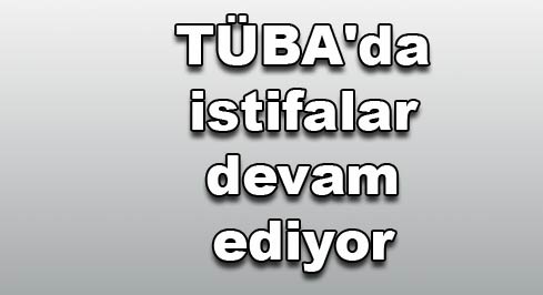 TÜBA'da istifalar devam ediyor