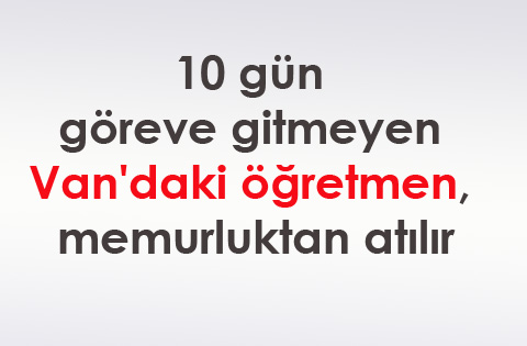 10 gün göreve gitmeyen Van'daki öğretmen, memurluktan atılır