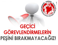 GEÇİCİ GÖREVLENDİRMELERİN PEŞİNİ BIRAKMAYACAĞIZ!