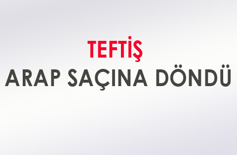 TEFTİŞ ARAP SAÇINA DÖNDÜ