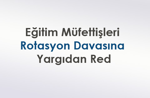 Eğitim Müfettişleri Rotasyon Davasına Yargıdan Red