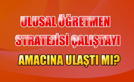 ULUSAL ÖĞRETMEN STRATEJİSİ ÇALIŞTAYI AMACINA ULAŞTI MI?
