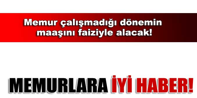 Memur çalışmadığı dönemin maaşını faiziyle alacak!