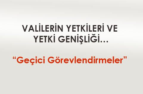 VALİLERİN YETKİLERİ VE YETKİ GENİŞLİĞİ Geçici Görevlendirmeler