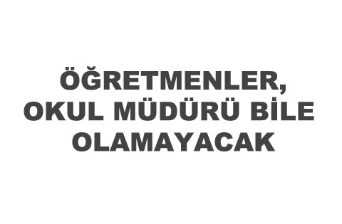 ÖĞRETMENLER, OKUL MÜDÜRÜ BİLE OLAMAYACAK