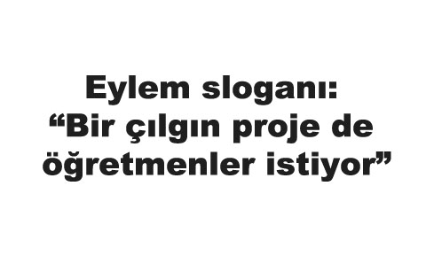 Eylem sloganı: Bir çılgın proje de öğretmenler istiyor