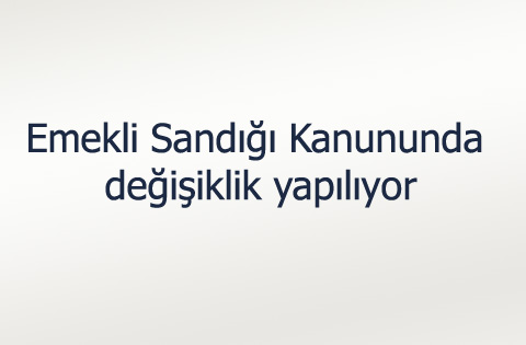 Emekli Sandığı Kanununda değişiklik yapılıyor