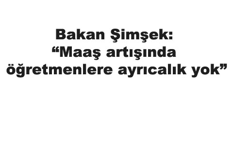 Bakan Şimşek: Maaş artışında öğretmenlere ayrıcalık yok