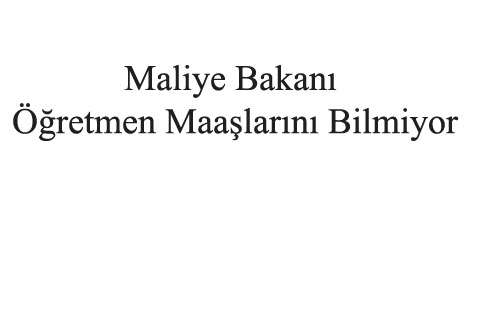 Maliye Bakanı Öğretmen Maaşlarını Bilmiyor