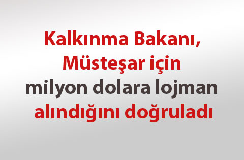Kalkınma Bakanı, Müsteşar için milyon dolara lojman alındığını doğruladı