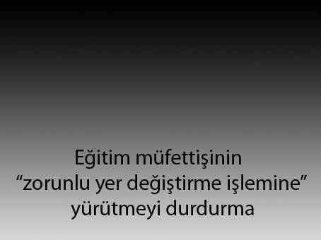 Eğitim müfettişinin zorunlu yer değiştirme işlemine yürütmeyi durdurma