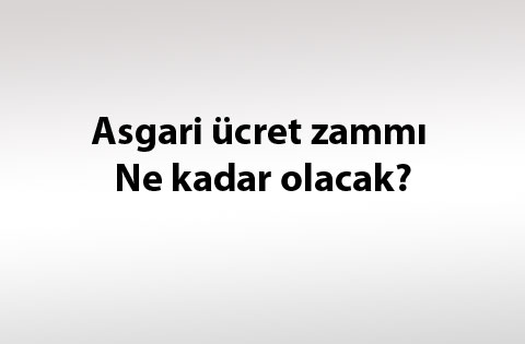 Asgari ücret zammı ne kadar olacak?
