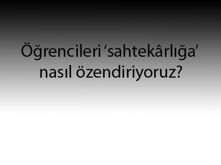 Öğrencileri sahtekârlığa nasıl özendiriyoruz?