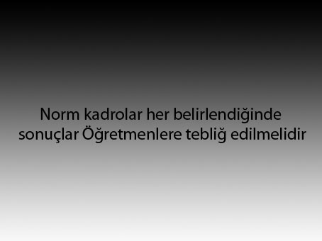 Norm kadrolar her belirlendiğinde sonuçlar Öğretmenlere tebliğ edilmelidir