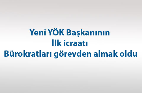 Yeni YÖK Başkanının ilk icraatı bürokratları görevden almak oldu