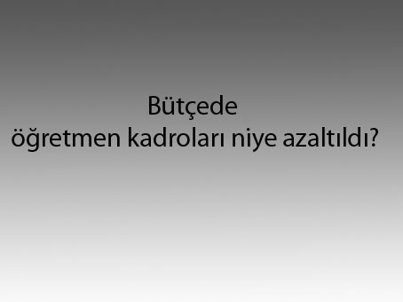 Bütçede öğretmen kadroları niye azaltıldı?