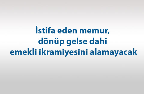 İstifa eden memur, dönüp gelse dahi emekli ikramiyesini alamayacak