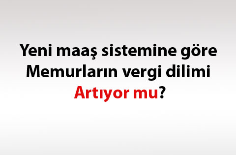 Yeni maaş sistemine göre memurların vergi dilimi artıyor mu?