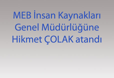 MEB İnsan Kaynakları Genel Müdürlüğüne Hikmet ÇOLAK atandı