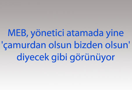 MEB, yönetici atamada yine 'çamurdan olsun bizden olsun' diyecek gibi görünüyor