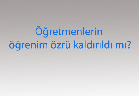 Öğretmenlerin öğrenim özrü kaldırıldı mı?
