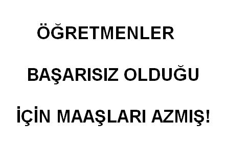 Öğretmenler başarısız olduğu için maaşları azmış!