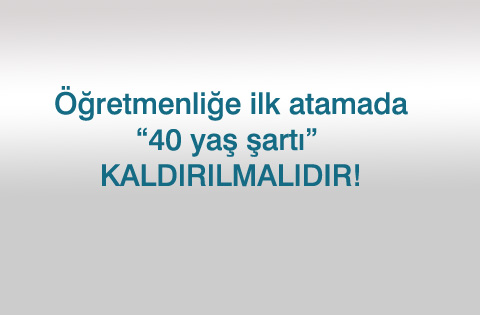 Öğretmenliğe ilk atamada "40 YAŞ ŞARTI" Kaldırılmalıdır