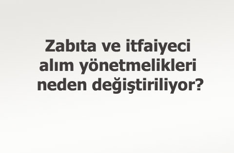 Zabıta ve itfaiyeci alım yönetmelikleri neden değiştiriliyor?