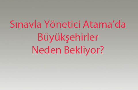 Sınavla Yönetici Atamada Büyükşehirler Neden Bekliyor?